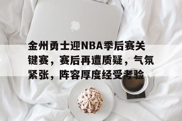 英雄联盟竞猜平台 -金州勇士迎NBA季后赛关键赛，赛后再遭质疑，气氛紧张，阵容厚度经受考验的简单介绍